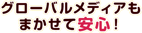グローバルメディアもまかせて安心！